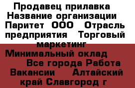 Продавец прилавка › Название организации ­ Паритет, ООО › Отрасль предприятия ­ Торговый маркетинг › Минимальный оклад ­ 28 000 - Все города Работа » Вакансии   . Алтайский край,Славгород г.